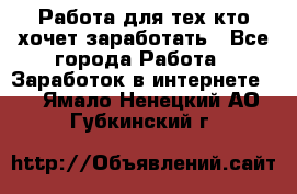 Работа для тех кто хочет заработать - Все города Работа » Заработок в интернете   . Ямало-Ненецкий АО,Губкинский г.